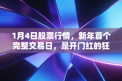 1月4日股票行情,新年首个完整交易日,是开门红的狂欢还是倒春寒的预演?