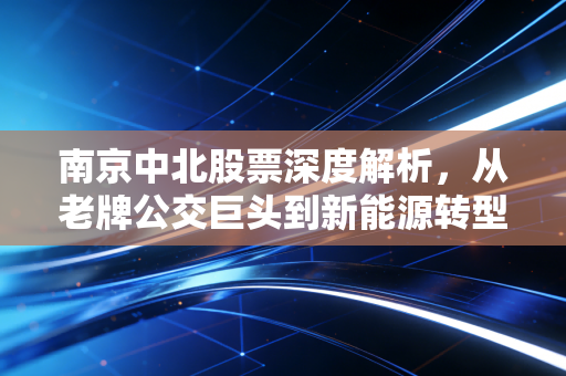 南京中北股票深度解析,从老牌公交巨头到新能源转型,这只南京本地股还能上车吗?