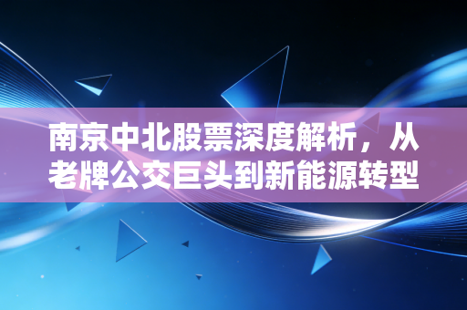 南京中北股票深度解析，从老牌公交巨头到新能源转型，这只南京本地股还能上车吗？
