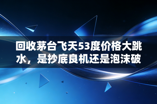 回收茅台飞天53度价格大跳水,是抄底良机还是泡沫破裂的前兆?