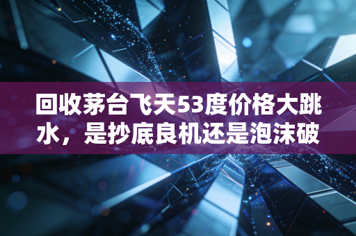 回收茅台飞天53度价格大跳水,是抄底良机还是泡沫破裂的前兆?