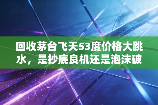 回收茅台飞天53度价格大跳水，是抄底良机还是泡沫破裂的前兆？