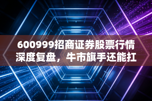 600999招商证券股票行情深度复盘,牛市旗手还能扛多久?普通投资者的机会与陷阱