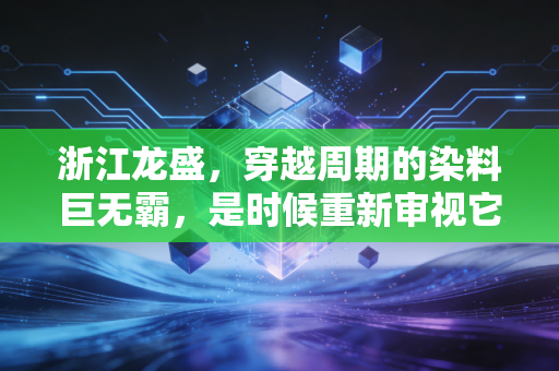 浙江龙盛，穿越周期的染料巨无霸，是时候重新审视它的价值了吗？