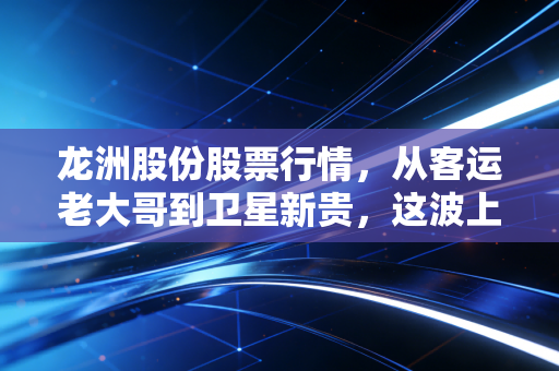 龙洲股份股票行情,从客运老大哥到卫星新贵,这波上涨究竟是风口还是陷阱?