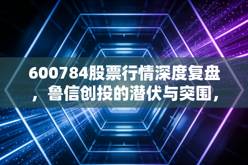 600784股票行情深度复盘，鲁信创投的潜伏与突围，给普通投资者的几点真心话