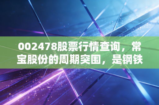 002478股票行情查询,常宝股份的周期突围,是钢铁硬汉还是伪成长?