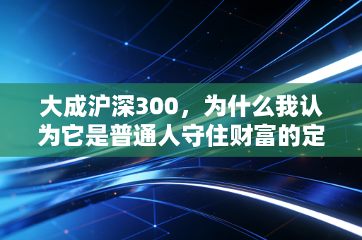 大成沪深300，为什么我认为它是普通人守住财富的定海神针？