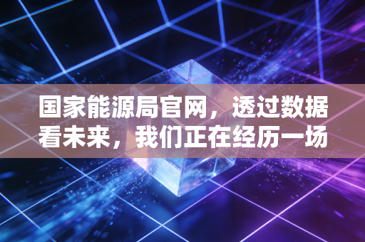 国家能源局官网，透过数据看未来，我们正在经历一场怎样的能源与财富双重变革？