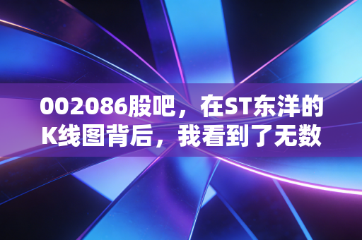002086股吧,在ST东洋的K线图背后,我看到了无数散户的悲欢与坚守