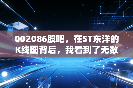002086股吧,在ST东洋的K线图背后,我看到了无数散户的悲欢与坚守