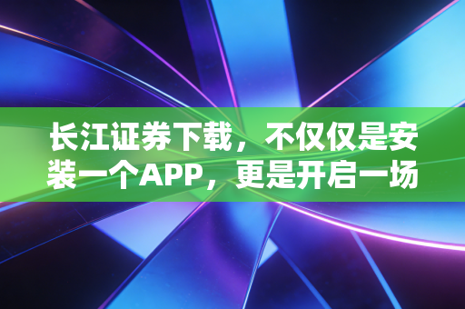 长江证券下载,不仅仅是安装一个APP,更是开启一场关于财富与认知的修行