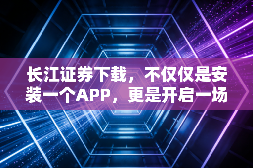 长江证券下载，不仅仅是安装一个APP，更是开启一场关于财富与认知的修行