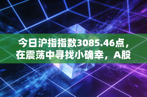 今日沪指指数3085.46点，在震荡中寻找小确幸，A股的磨底期到底还要熬多久？