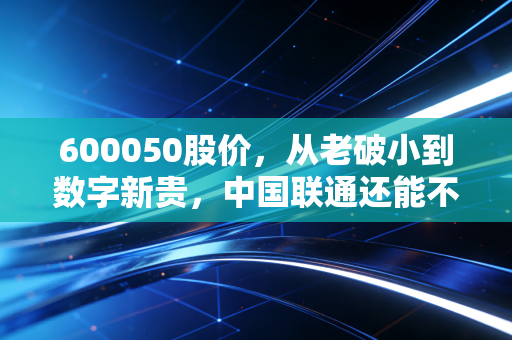 600050股价，从老破小到数字新贵，中国联通还能不能打？