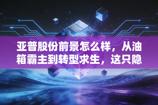 亚普股份前景怎么样,从油箱霸主到转型求生,这只隐形冠军还能持有吗?