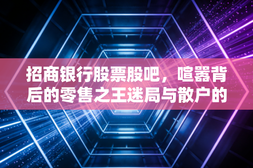 招商银行股票股吧,喧嚣背后的零售之王迷局与散户的悲欢离合