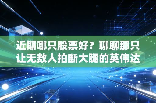 近期哪只股票好?聊聊那只让无数人拍断大腿的英伟达,到底还能不能买?