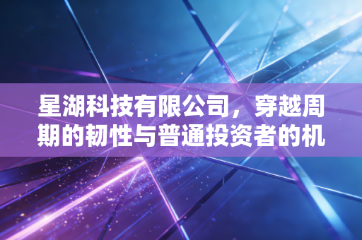 星湖科技有限公司,穿越周期的韧性与普通投资者的机遇
