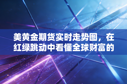 美黄金期货实时走势图,在红绿跳动中看懂全球财富的焦虑与博弈