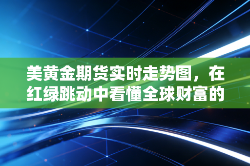 美黄金期货实时走势图，在红绿跳动中看懂全球财富的焦虑与博弈