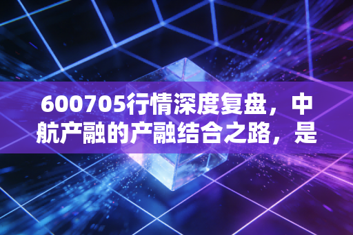 600705行情深度复盘,中航产融的产融结合之路,是机遇还是挑战?