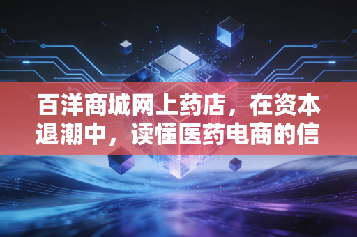 百洋商城网上药店，在资本退潮中，读懂医药电商的信任护城河