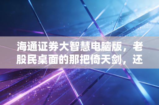 海通证券大智慧电脑版,老股民桌面的那把倚天剑,还是新手的劝退神器?