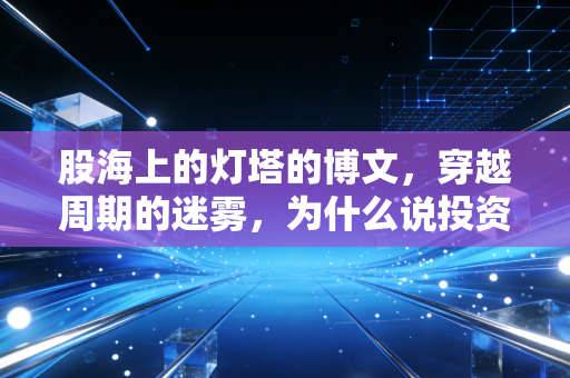 股海上的灯塔的博文,穿越周期的迷雾,为什么说投资是一场关于人性的修行?