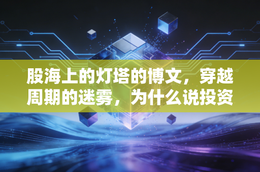 股海上的灯塔的博文,穿越周期的迷雾,为什么说投资是一场关于人性的修行?