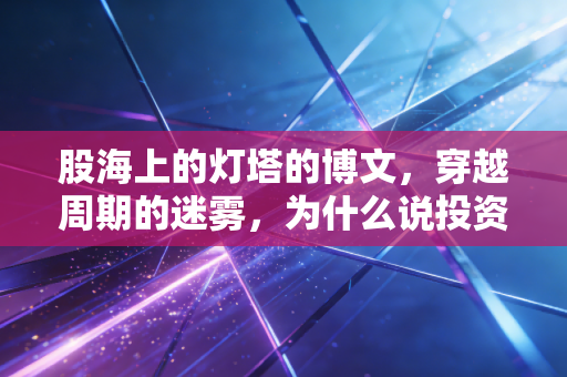 股海上的灯塔的博文，穿越周期的迷雾，为什么说投资是一场关于人性的修行？