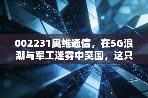 002231奥维通信,在5G浪潮与军工迷雾中突围,这只双轮驱动的小盘股值得你重仓吗?