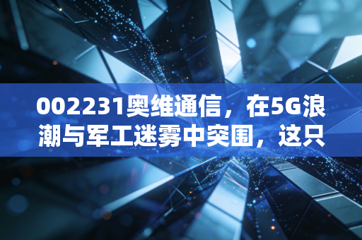 002231奥维通信，在5G浪潮与军工迷雾中突围，这只双轮驱动的小盘股值得你重仓吗？