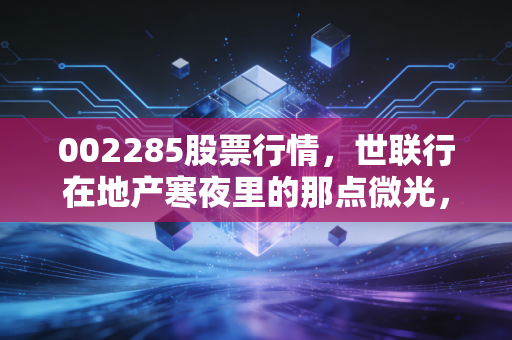 002285股票行情,世联行在地产寒夜里的那点微光,是陷阱还是馅饼?
