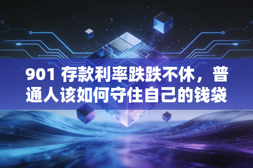 901 存款利率跌跌不休，普通人该如何守住自己的钱袋子？