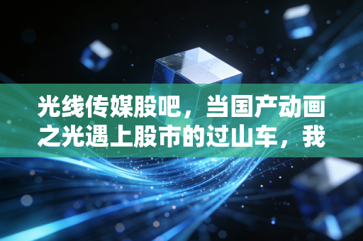 光线传媒股吧，当国产动画之光遇上股市的过山车，我们在期待什么？