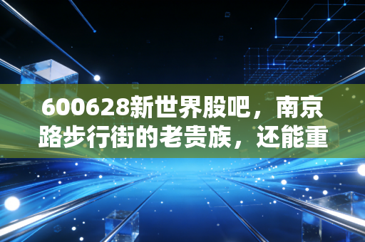 600628新世界股吧,南京路步行街的老贵族,还能重现昔日荣光吗?