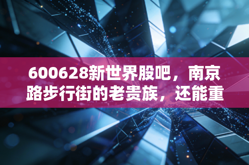 600628新世界股吧,南京路步行街的老贵族,还能重现昔日荣光吗?