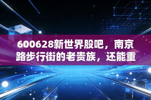 600628新世界股吧，南京路步行街的老贵族，还能重现昔日荣光吗？
