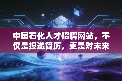 中国石化人才招聘网站,不仅是投递简历,更是对未来的一次长线投资