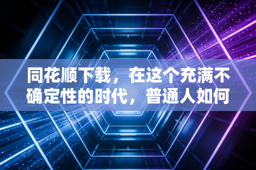 同花顺下载，在这个充满不确定性的时代，普通人如何握住财富的脉搏