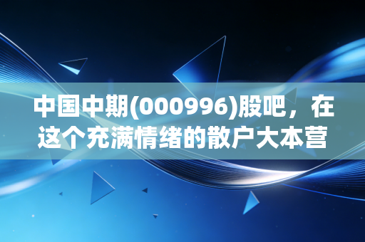 中国中期(000996)股吧，在这个充满情绪的散户大本营里，我们究竟在博弈什么？