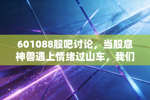 601088股吧讨论，当股息神兽遇上情绪过山车，我们该如何守住这份稳稳的幸福？