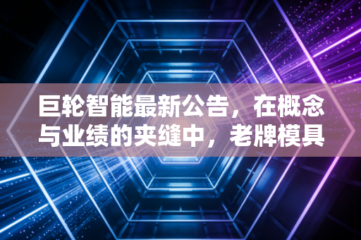 巨轮智能最新公告，在概念与业绩的夹缝中，老牌模具厂的突围战