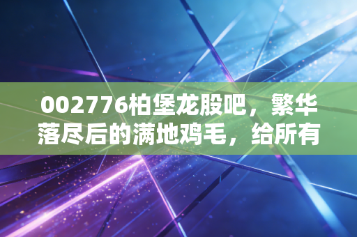 002776柏堡龙股吧,繁华落尽后的满地鸡毛,给所有散户的一记警钟