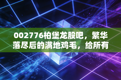 002776柏堡龙股吧，繁华落尽后的满地鸡毛，给所有散户的一记警钟