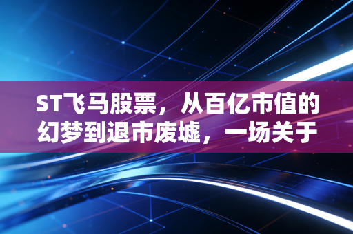 ST飞马股票,从百亿市值的幻梦到退市废墟,一场关于贪婪与侥幸的残酷复盘