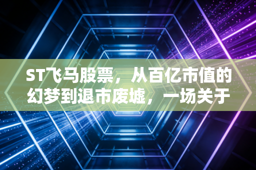 ST飞马股票，从百亿市值的幻梦到退市废墟，一场关于贪婪与侥幸的残酷复盘