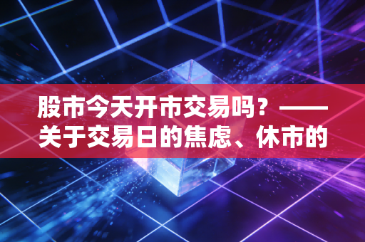 股市今天开市交易吗？——关于交易日的焦虑、休市的智慧与投资心法