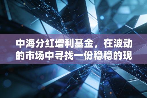 中海分红增利基金，在波动的市场中寻找一份稳稳的现金奶牛？